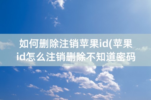 如何删除注销苹果id(苹果id怎么注销删除不知道密码)