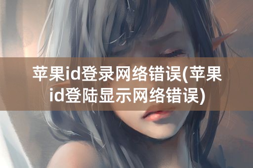 苹果id登录网络错误(苹果id登陆显示网络错误)