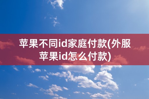 苹果不同id家庭付款(外服苹果id怎么付款)