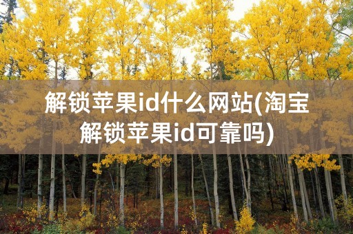 解锁苹果id什么网站(淘宝解锁苹果id可靠吗)