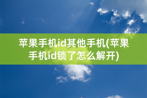 苹果手机id其他手机(苹果手机id锁了怎么解开)