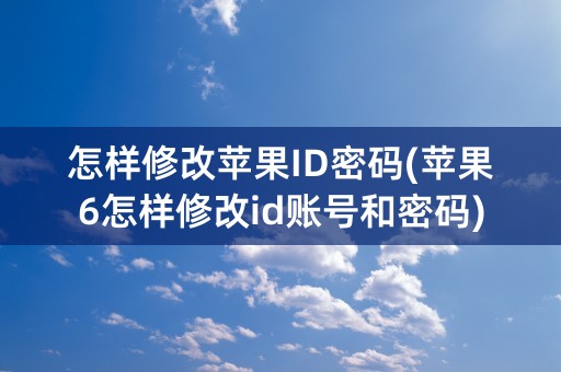 怎样修改苹果ID密码(苹果6怎样修改id账号和密码)