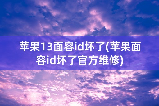 苹果13面容id坏了(苹果面容id坏了官方维修)