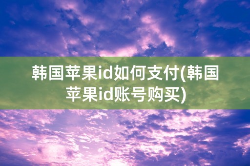 韩国苹果id如何支付(韩国苹果id账号购买)