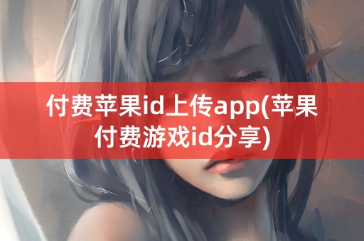 付费苹果id上传app(苹果付费游戏id分享)