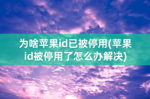 为啥苹果id已被停用(苹果id被停用了怎么办解决)