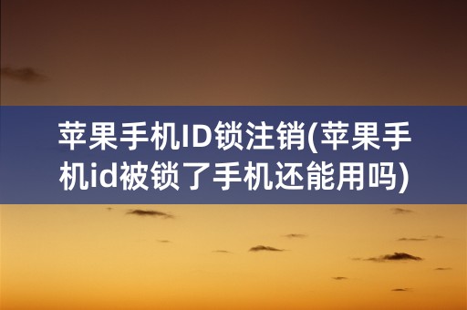 苹果手机ID锁注销(苹果手机id被锁了手机还能用吗)