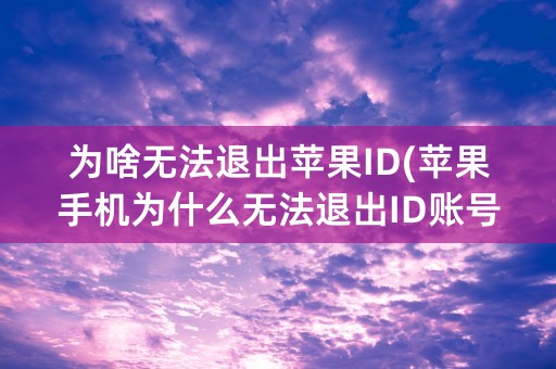 为啥无法退出苹果ID(苹果手机为什么无法退出ID账号)