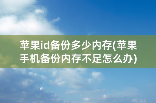 苹果id备份多少内存(苹果手机备份内存不足怎么办)