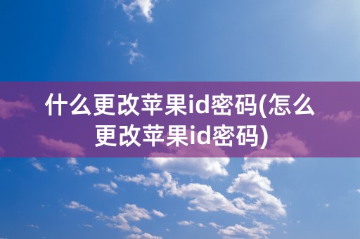 什么更改苹果id密码(怎么更改苹果id密码)