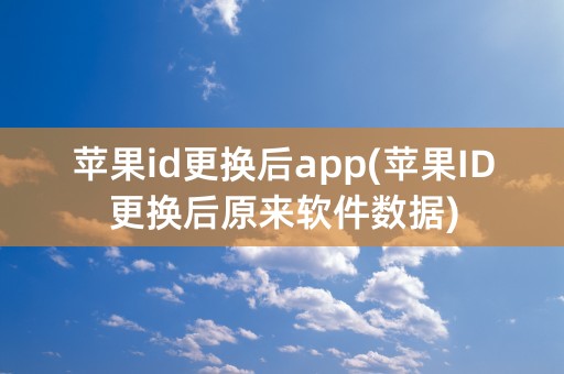 苹果id更换后app(苹果ID更换后原来软件数据)