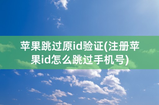 苹果跳过原id验证(注册苹果id怎么跳过手机号)