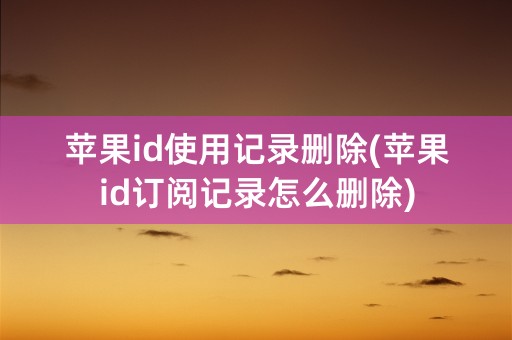 苹果id使用记录删除(苹果id订阅记录怎么删除)