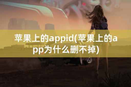 苹果上的appid(苹果上的app为什么删不掉)