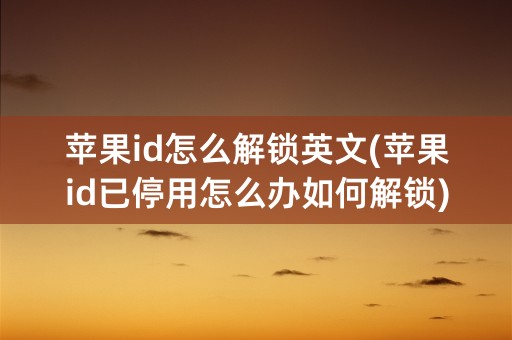 苹果id怎么解锁英文(苹果id已停用怎么办如何解锁)