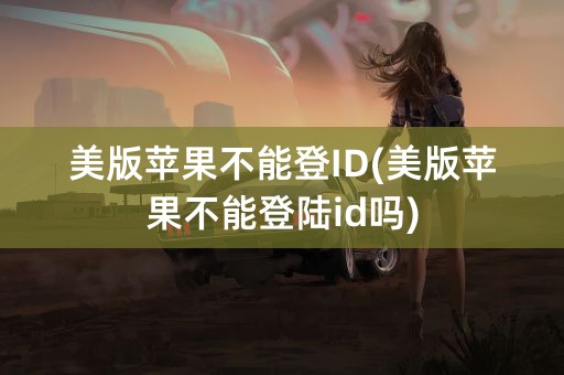 美版苹果不能登ID(美版苹果不能登陆id吗)