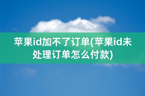 苹果id加不了订单(苹果id未处理订单怎么付款)