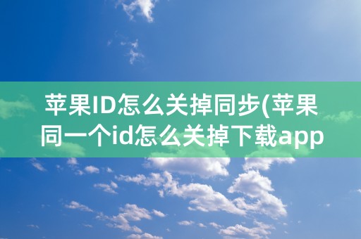 苹果ID怎么关掉同步(苹果同一个id怎么关掉下载app同步)