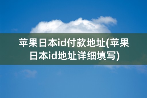 苹果日本id付款地址(苹果日本id地址详细填写)