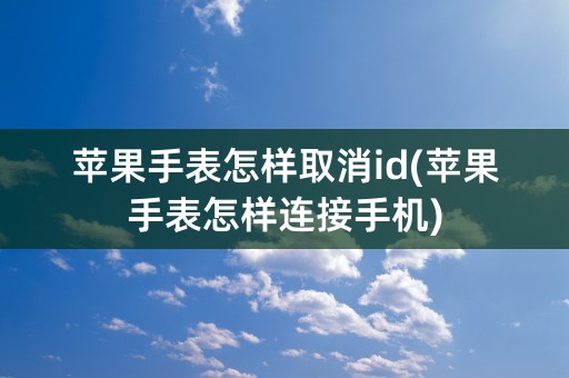 苹果手表怎样取消id(苹果手表怎样连接手机)