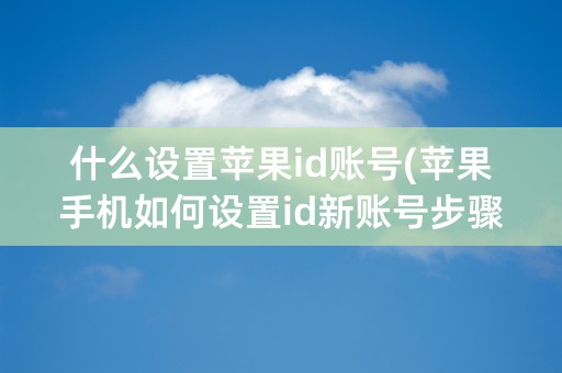 什么设置苹果id账号(苹果手机如何设置id新账号步骤)