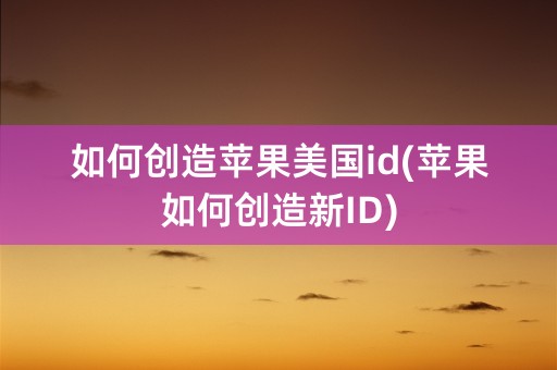 如何创造苹果美国id(苹果如何创造新ID)