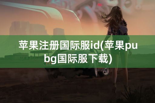 苹果注册国际服id(苹果pubg国际服下载)