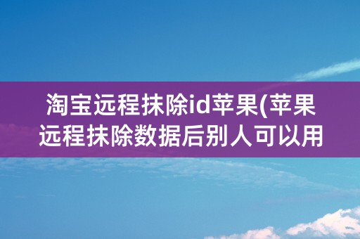 淘宝远程抹除id苹果(苹果远程抹除数据后别人可以用吗)