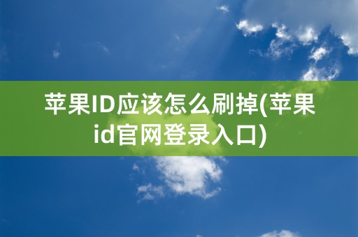 苹果ID应该怎么刷掉(苹果id官网登录入口)