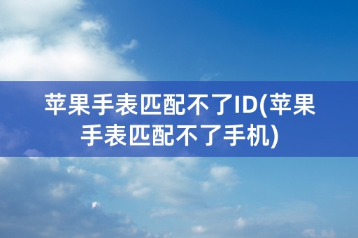 苹果手表匹配不了ID(苹果手表匹配不了手机)