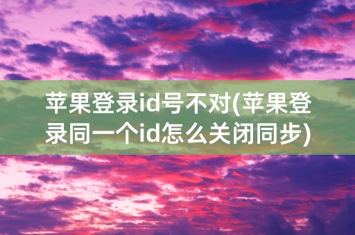 苹果登录id号不对(苹果登录同一个id怎么关闭同步)