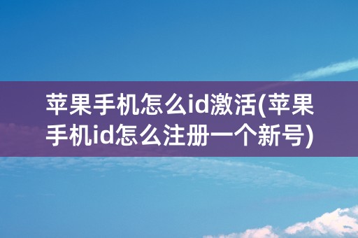 苹果手机怎么id激活(苹果手机id怎么注册一个新号)