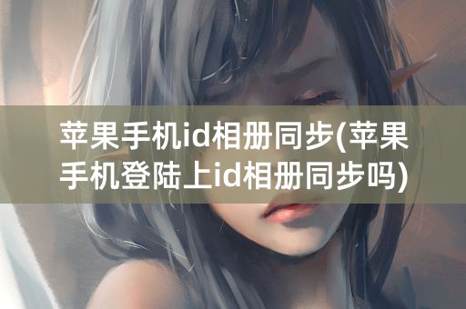 苹果手机id相册同步(苹果手机登陆上id相册同步吗)