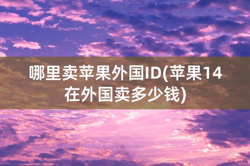 哪里卖苹果外国ID(苹果14在外国卖多少钱)