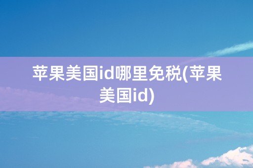 苹果美国id哪里免税(苹果美国id)