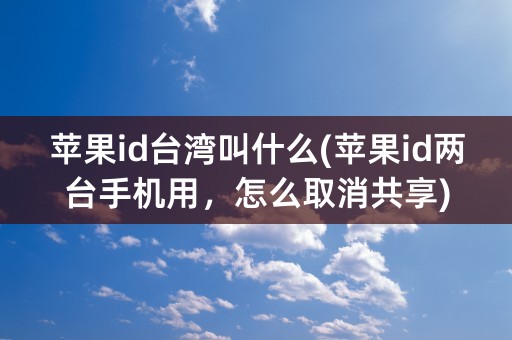 苹果id台湾叫什么(苹果id两台手机用，怎么取消共享)