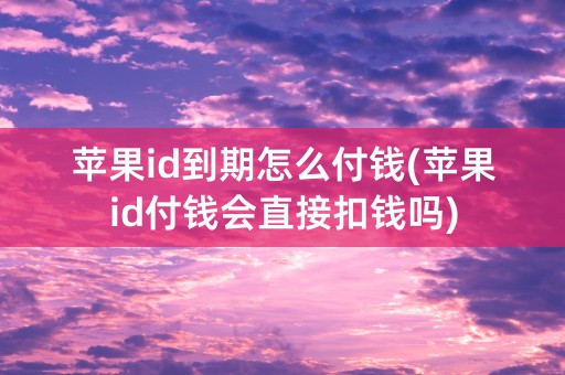 苹果id到期怎么付钱(苹果id付钱会直接扣钱吗)