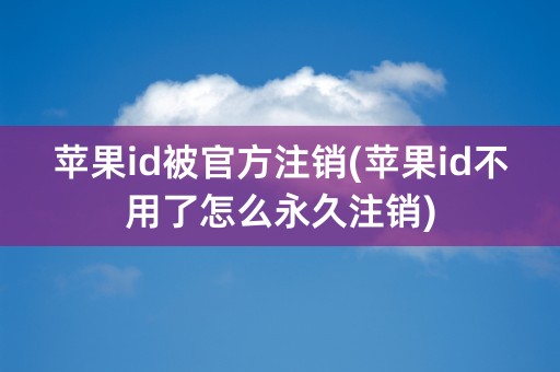 苹果id被官方注销(苹果id不用了怎么永久注销)