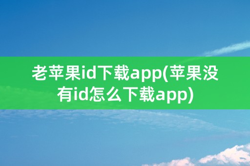 老苹果id下载app(苹果没有id怎么下载app)