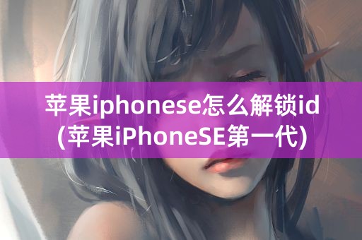 苹果iphonese怎么解锁id(苹果iPhoneSE第一代)