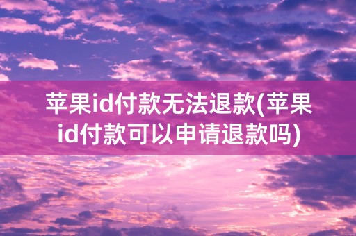 苹果id付款无法退款(苹果id付款可以申请退款吗)