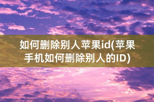 如何删除别人苹果id(苹果手机如何删除别人的ID)