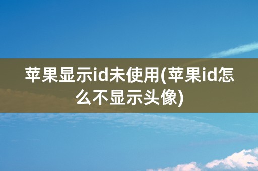 苹果显示id未使用(苹果id怎么不显示头像)