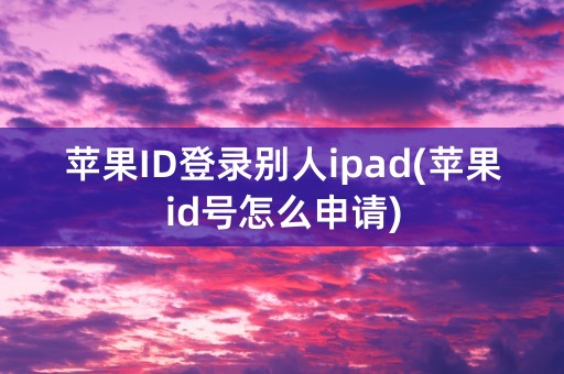 苹果ID登录别人ipad(苹果id号怎么申请)