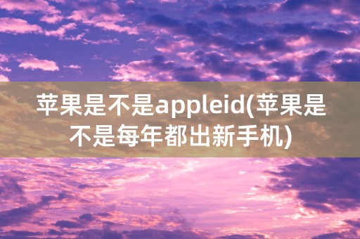 苹果是不是appleid(苹果是不是每年都出新手机)