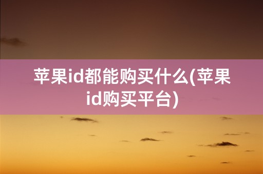 苹果id都能购买什么(苹果id购买平台)