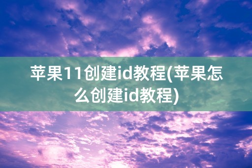 苹果11创建id教程(苹果怎么创建id教程)