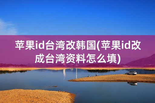 苹果id台湾改韩国(苹果id改成台湾资料怎么填)