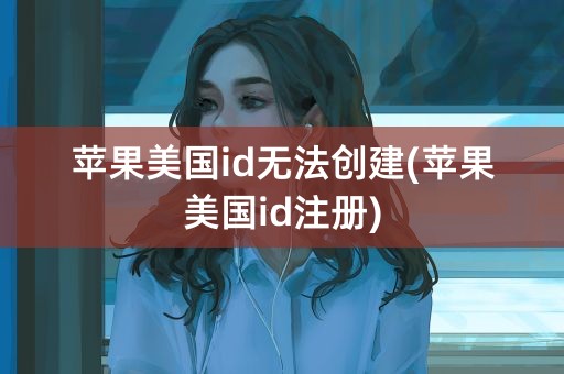 苹果美国id无法创建(苹果美国id注册)