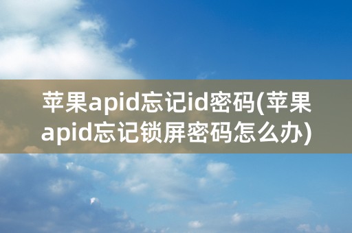 苹果apid忘记id密码(苹果apid忘记锁屏密码怎么办)